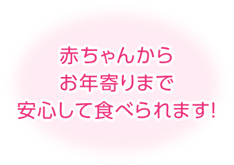 赤ちゃんからお年寄りまで安心して食べられます！